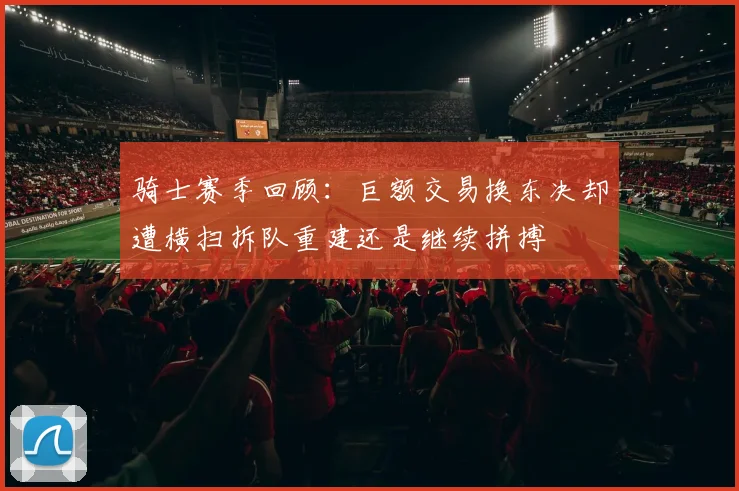 骑士赛季回顾：巨额交易换东决却遭横扫拆队重建还是继续拼搏