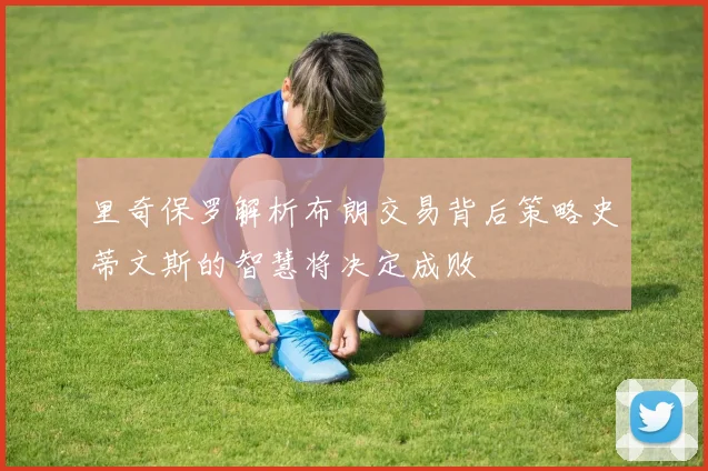 里奇保罗解析布朗交易背后策略史蒂文斯的智慧将决定成败