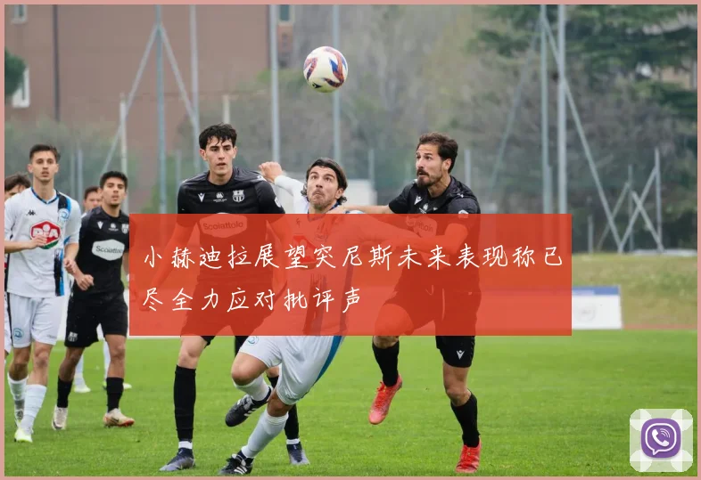 小赫迪拉展望突尼斯未来表现称已尽全力应对批评声