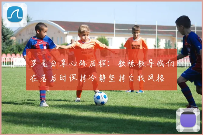 罗竞分享心路历程：教练教导我们在落后时保持冷静坚持自我风格