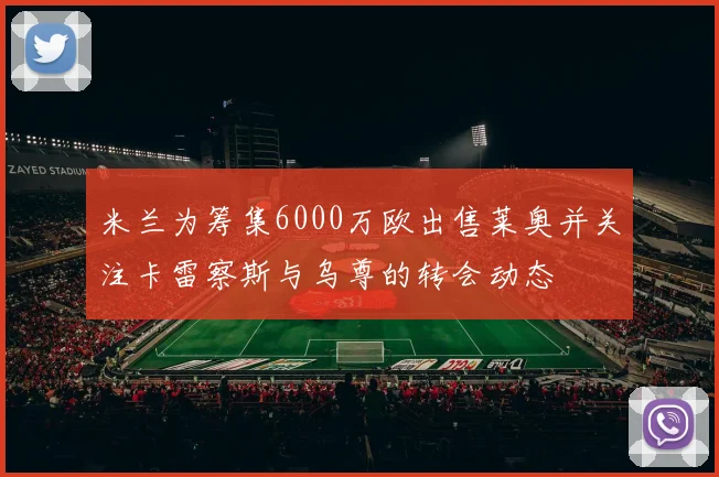米兰为筹集6000万欧出售莱奥并关注卡雷察斯与乌尊的转会动态