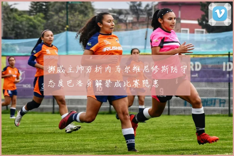 挪威主帅分析内马尔维尼修斯防守态度巴洛贡解禁成比赛隐患