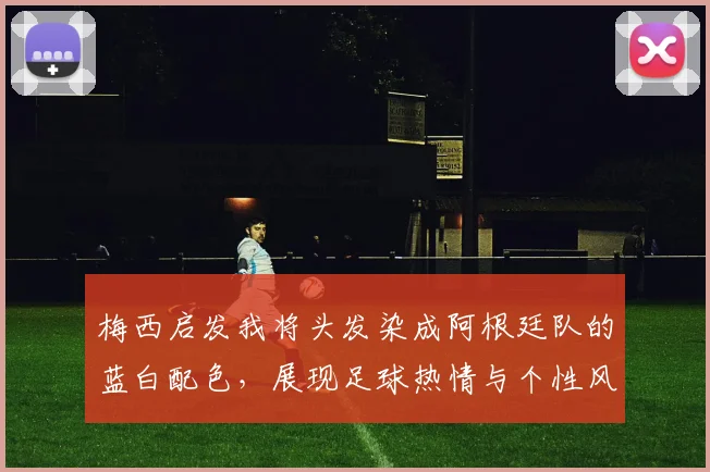 梅西启发我将头发染成阿根廷队的蓝白配色，展现足球热情与个性风采