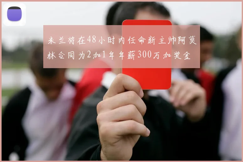 米兰将在48小时内任命新主帅阿莫林合同为2加1年年薪300万加奖金