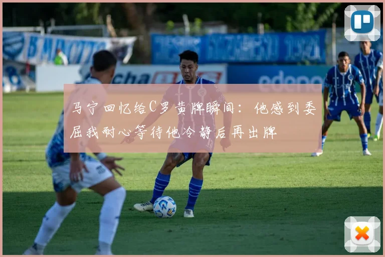 马宁回忆给C罗黄牌瞬间：他感到委屈我耐心等待他冷静后再出牌