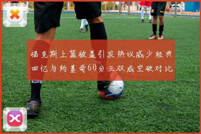 福克斯上篮被盖引发热议威少经典回忆与约基奇60分三双成空砍对比