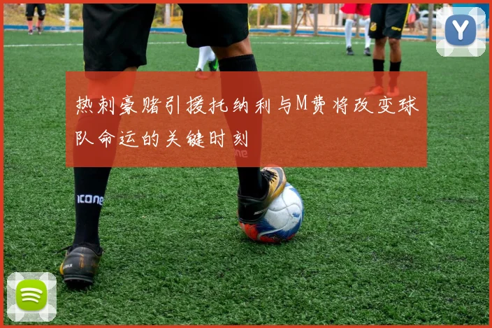 热刺豪赌引援托纳利与M费将改变球队命运的关键时刻