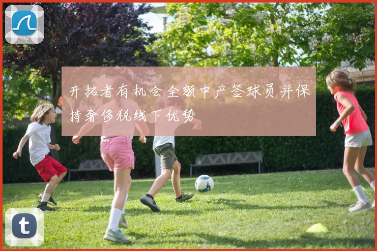 开拓者有机会全额中产签球员并保持奢侈税线下优势