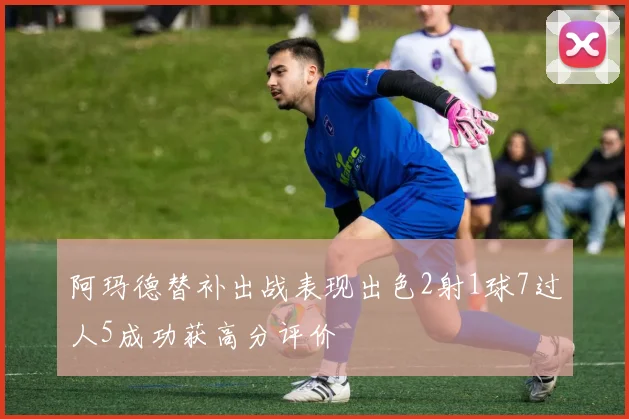 阿玛德替补出战表现出色2射1球7过人5成功获高分评价