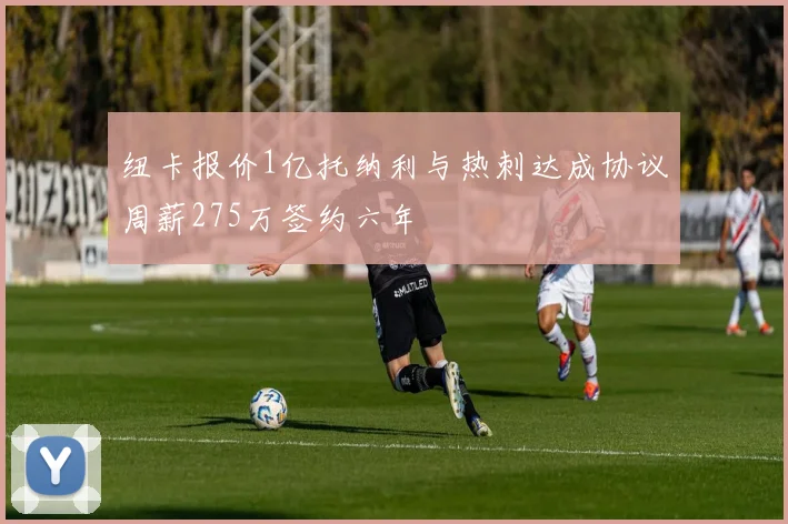 纽卡报价1亿托纳利与热刺达成协议周薪275万签约六年