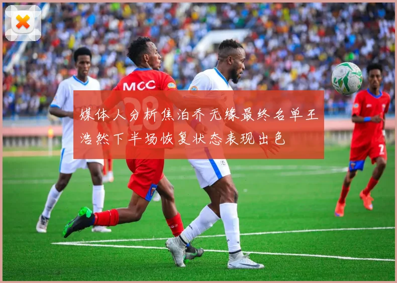 媒体人分析焦泊乔无缘最终名单王浩然下半场恢复状态表现出色