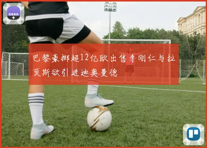 巴黎豪掷超12亿欧出售李刚仁与拉莫斯欲引进迪奥曼德
