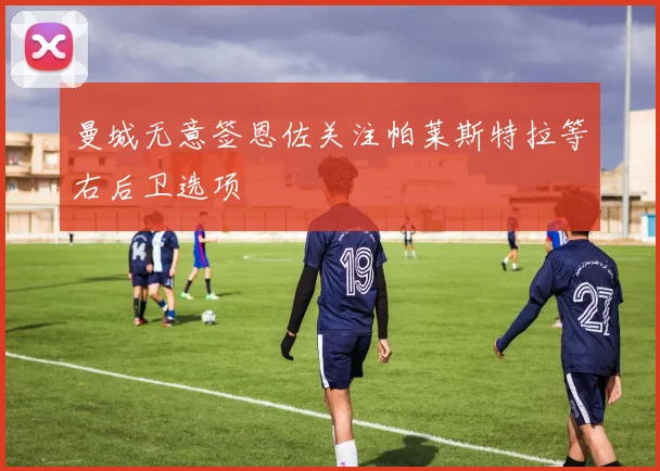 曼城无意签恩佐关注帕莱斯特拉等右后卫选项