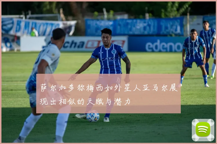 萨尔加多称梅西如外星人亚马尔展现出相似的天赋与潜力
