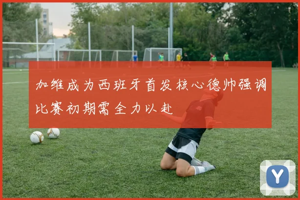 加维成为西班牙首发核心德帅强调比赛初期需全力以赴