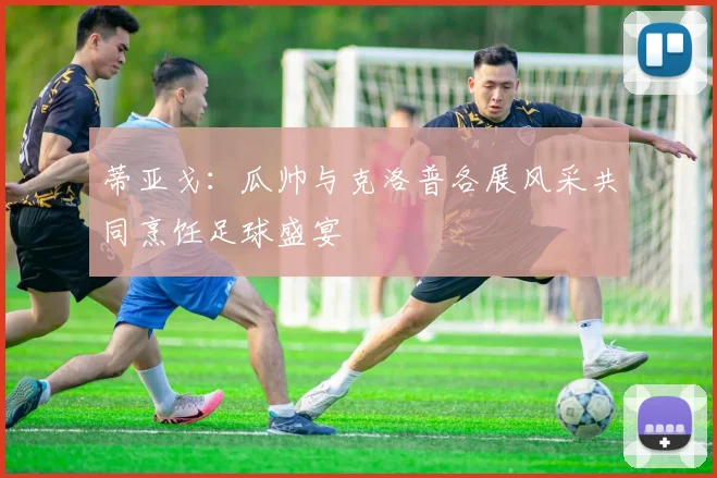 蒂亚戈：瓜帅与克洛普各展风采共同烹饪足球盛宴