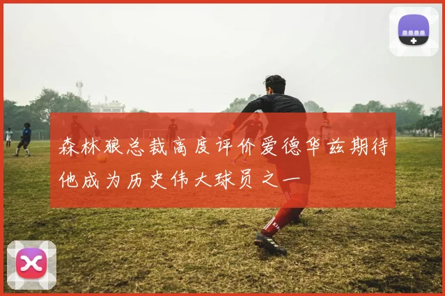 森林狼总裁高度评价爱德华兹期待他成为历史伟大球员之一