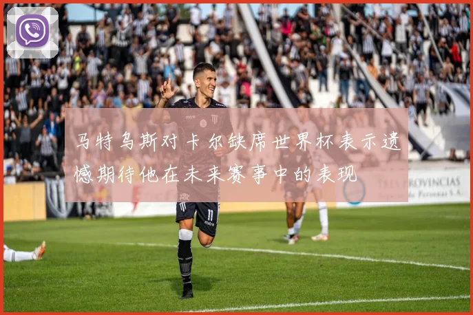 马特乌斯对卡尔缺席世界杯表示遗憾期待他在未来赛事中的表现